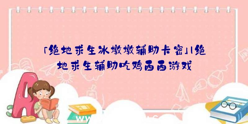 「绝地求生冰墩墩辅助卡密」|绝地求生辅助吃鸡西西游戏
